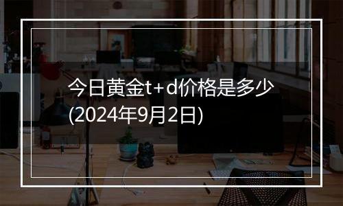 今日黄金t+d价格是多少(2024年9月2日)