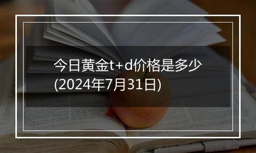 今日黄金t+d价格是多少(2024年7月31日)