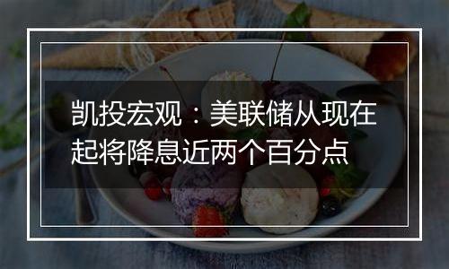 凯投宏观：美联储从现在起将降息近两个百分点