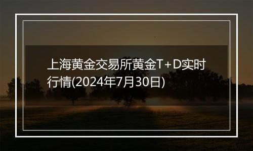 上海黄金交易所黄金T+D实时行情(2024年7月30日)