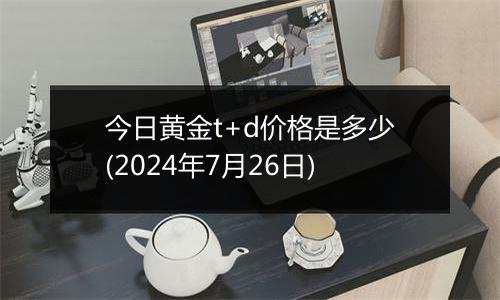 今日黄金t+d价格是多少(2024年7月26日)