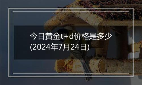 今日黄金t+d价格是多少(2024年7月24日)