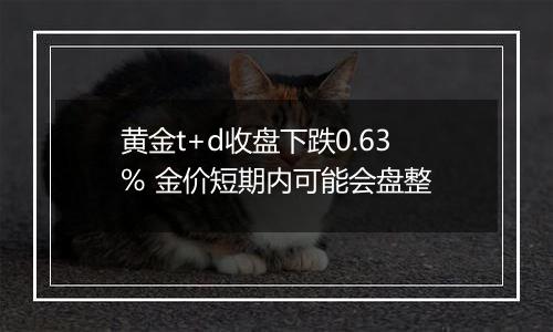 黄金t+d收盘下跌0.63% 金价短期内可能会盘整