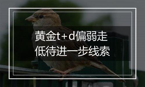 黄金t+d偏弱走低待进一步线索