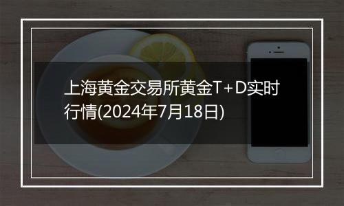 上海黄金交易所黄金T+D实时行情(2024年7月18日)