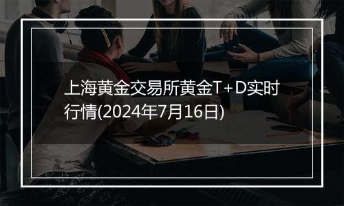 上海黄金交易所黄金T+D实时行情(2024年7月16日)