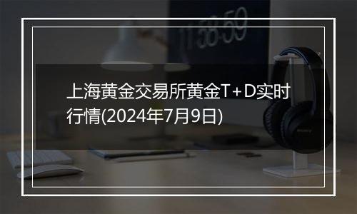 上海黄金交易所黄金T+D实时行情(2024年7月9日)