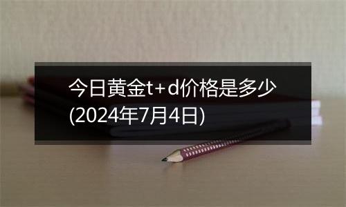 今日黄金t+d价格是多少(2024年7月4日)