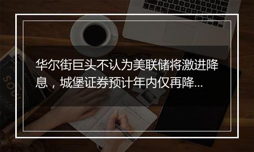 华尔街巨头不认为美联储将激进降息，城堡证券预计年内仅再降息25基点