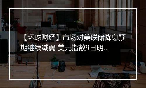 【环球财经】市场对美联储降息预期继续减弱 美元指数9日明显上涨