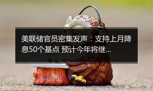 美联储官员密集发声：支持上月降息50个基点 预计今年将继续放松政策