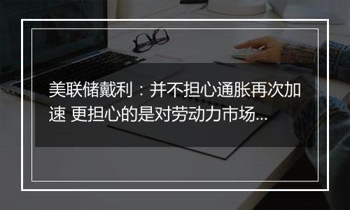 美联储戴利：并不担心通胀再次加速 更担心的是对劳动力市场的伤害