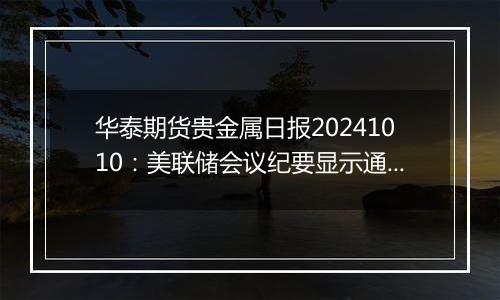 华泰期货贵金属日报20241010：美联储会议纪要显示通胀上行风险减弱