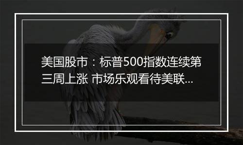 美国股市：标普500指数连续第三周上涨 市场乐观看待美联储降息前景