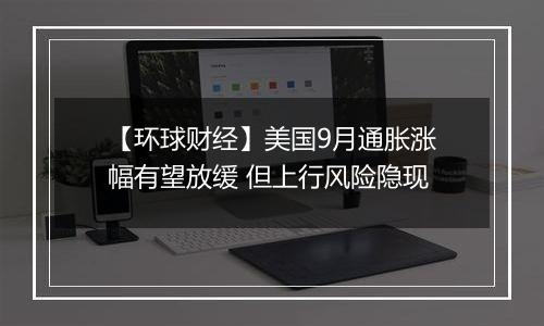 【环球财经】美国9月通胀涨幅有望放缓 但上行风险隐现