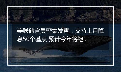 美联储官员密集发声：支持上月降息50个基点 预计今年将继续放松政策