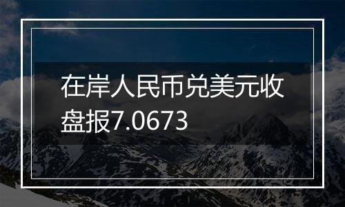 在岸人民币兑美元收盘报7.0673