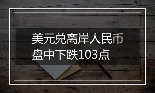 美元兑离岸人民币盘中下跌103点