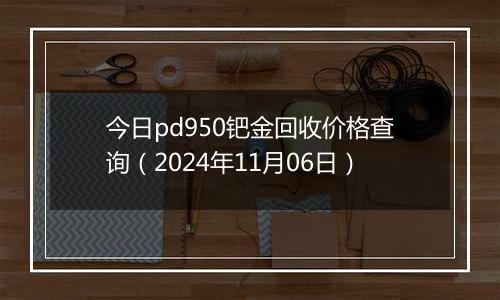 今日pd950钯金回收价格查询（2024年11月06日）