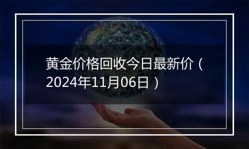 黄金价格回收今日最新价（2024年11月06日）