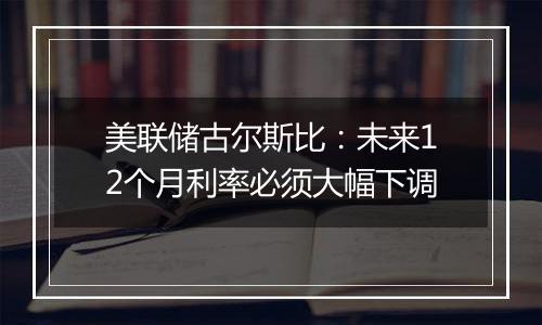 美联储古尔斯比：未来12个月利率必须大幅下调