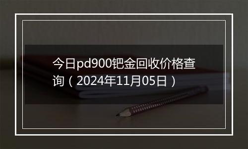 今日pd900钯金回收价格查询（2024年11月05日）