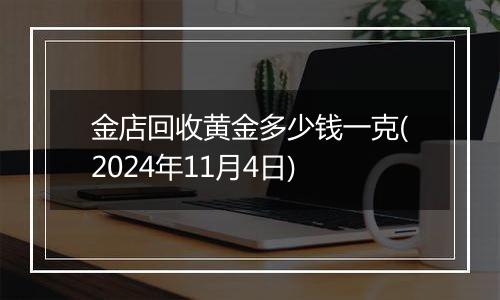 金店回收黄金多少钱一克(2024年11月4日)