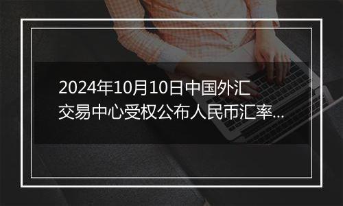 2024年10月10日中国外汇交易中心受权公布人民币汇率中间价公告