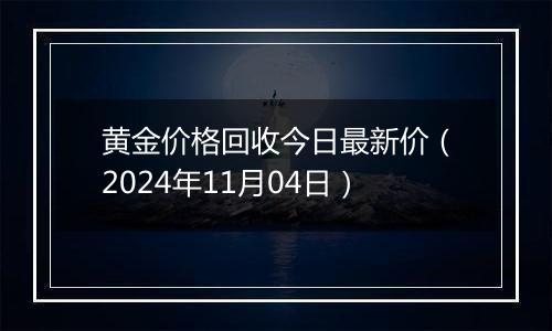 黄金价格回收今日最新价（2024年11月04日）