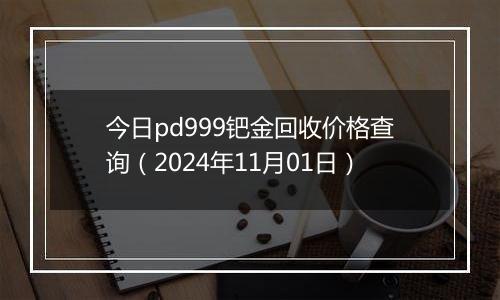 今日pd999钯金回收价格查询（2024年11月01日）