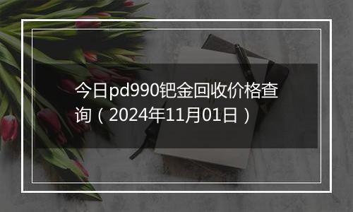 今日pd990钯金回收价格查询（2024年11月01日）