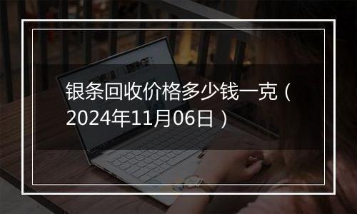 银条回收价格多少钱一克（2024年11月06日）