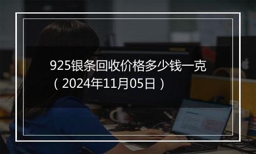 925银条回收价格多少钱一克（2024年11月05日）