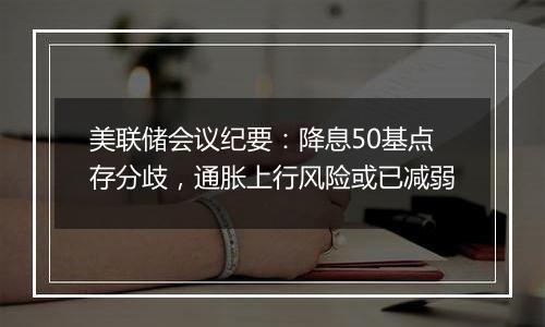 美联储会议纪要：降息50基点存分歧，通胀上行风险或已减弱