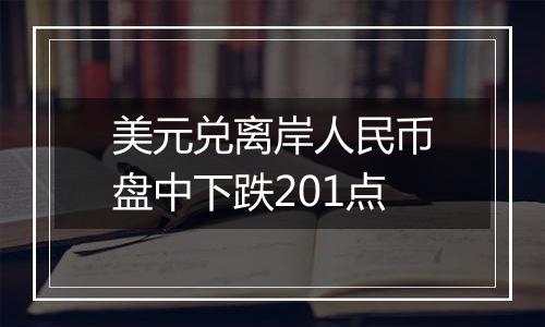 美元兑离岸人民币盘中下跌201点