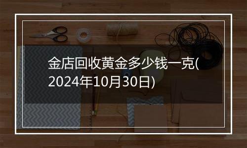 金店回收黄金多少钱一克(2024年10月30日)