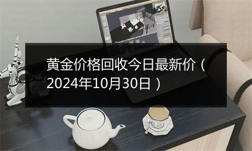 黄金价格回收今日最新价（2024年10月30日）