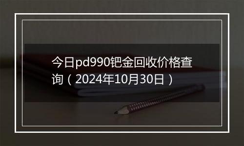 今日pd990钯金回收价格查询（2024年10月30日）