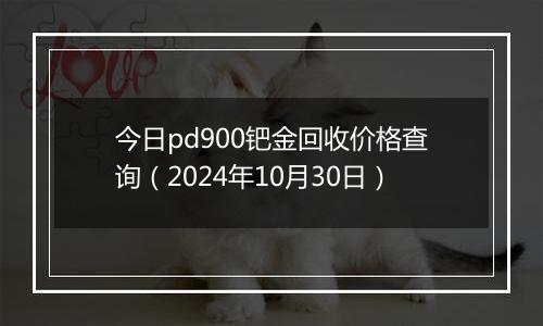 今日pd900钯金回收价格查询（2024年10月30日）