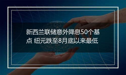 新西兰联储意外降息50个基点 纽元跌至8月底以来最低