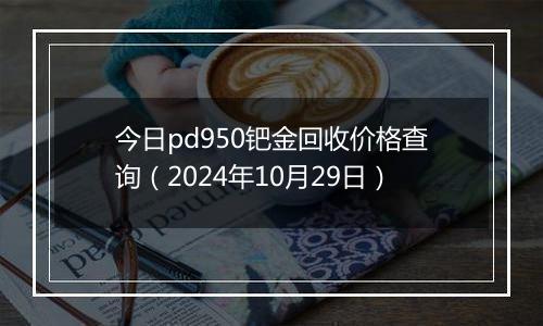 今日pd950钯金回收价格查询（2024年10月29日）