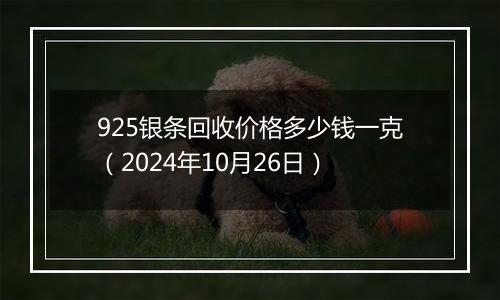 925银条回收价格多少钱一克（2024年10月26日）