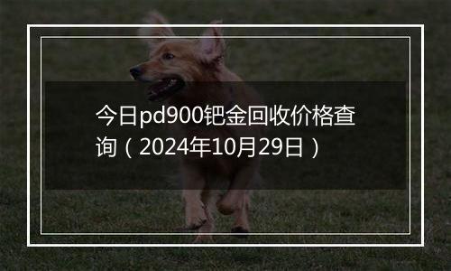 今日pd900钯金回收价格查询（2024年10月29日）