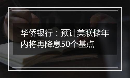 华侨银行：预计美联储年内将再降息50个基点