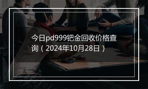 今日pd999钯金回收价格查询（2024年10月28日）