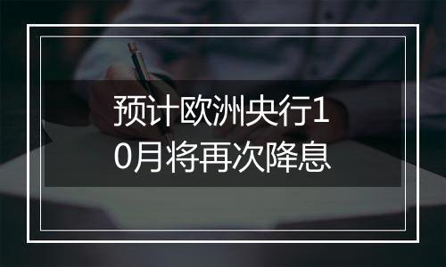 预计欧洲央行10月将再次降息