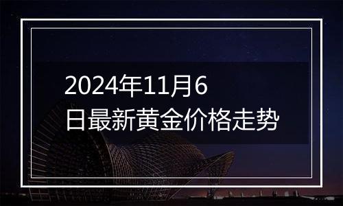 2024年11月6日最新黄金价格走势