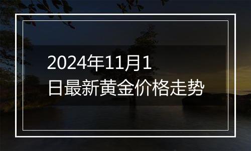 2024年11月1日最新黄金价格走势