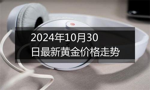 2024年10月30日最新黄金价格走势