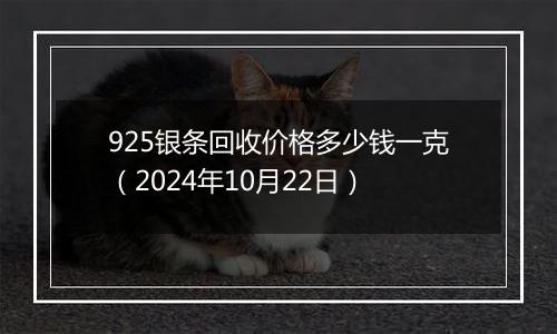 925银条回收价格多少钱一克（2024年10月22日）